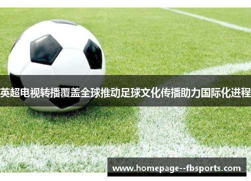 英超电视转播覆盖全球推动足球文化传播助力国际化进程