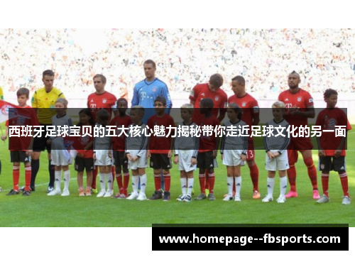 西班牙足球宝贝的五大核心魅力揭秘带你走近足球文化的另一面