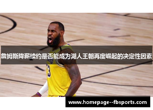 詹姆斯降薪续约是否能成为湖人王朝再度崛起的决定性因素