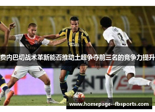 费内巴切战术革新能否推动土超争夺前三名的竞争力提升