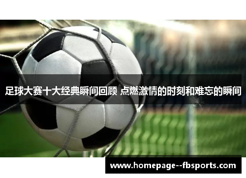 足球大赛十大经典瞬间回顾 点燃激情的时刻和难忘的瞬间