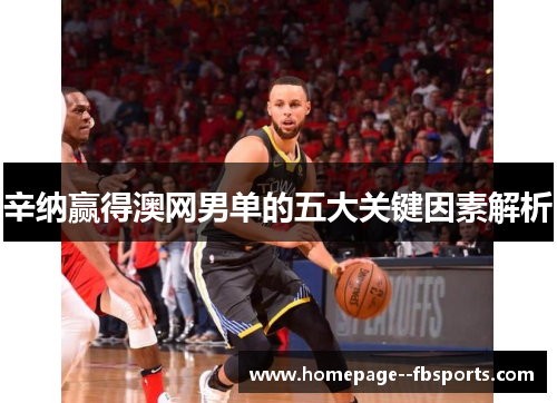 辛纳赢得澳网男单的五大关键因素解析 辛纳赢得澳网男单的五大关键因素解析