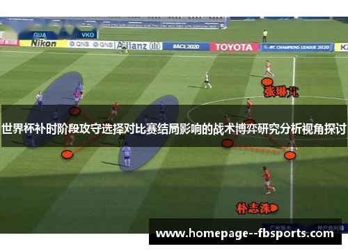 世界杯补时阶段攻守选择对比赛结局影响的战术博弈研究分析视角探讨 世界杯补时阶段攻守选择对比赛结局影响的战术博弈研究分析视角探讨