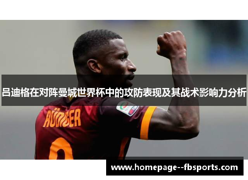 吕迪格在对阵曼城世界杯中的攻防表现及其战术影响力分析 吕迪格在对阵曼城世界杯中的攻防表现及其战术影响力分析