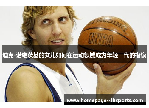 迪克·诺维茨基的女儿如何在运动领域成为年轻一代的楷模