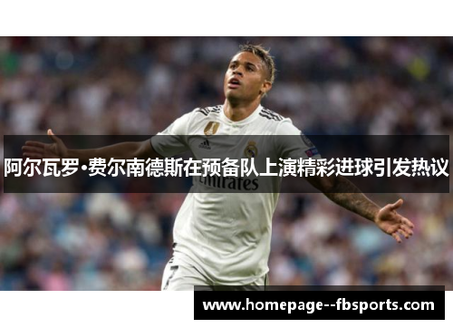 阿尔瓦罗·费尔南德斯在预备队上演精彩进球引发热议 阿尔瓦罗·费尔南德斯在预备队上演精彩进球引发热议