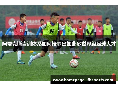 阿贾克斯青训体系如何培养出如此多世界级足球人才
