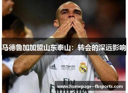 马德鲁加加盟山东泰山：转会的深远影响