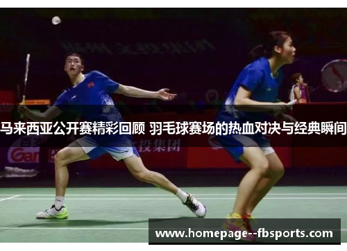 马来西亚公开赛精彩回顾 羽毛球赛场的热血对决与经典瞬间