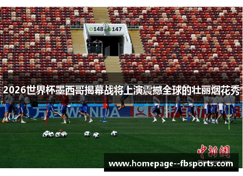 2026世界杯墨西哥揭幕战将上演震撼全球的壮丽烟花秀