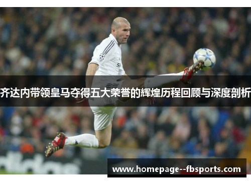 齐达内带领皇马夺得五大荣誉的辉煌历程回顾与深度剖析 齐达内带领皇马夺得五大荣誉的辉煌历程回顾与深度剖析