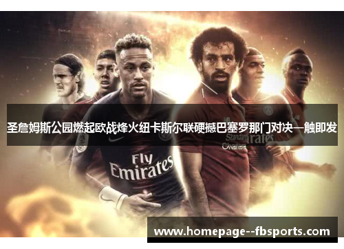 圣詹姆斯公园燃起欧战烽火纽卡斯尔联硬撼巴塞罗那门对决一触即发