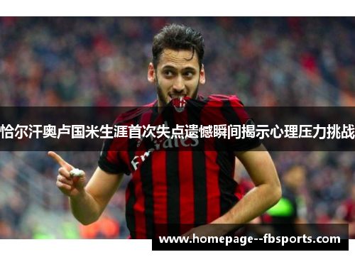 恰尔汗奥卢国米生涯首次失点遗憾瞬间揭示心理压力挑战