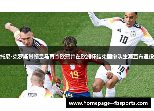 托尼·克罗斯带领皇马再夺欧冠并在欧洲杯结束国家队生涯宣布退役