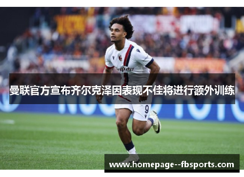 曼联官方宣布齐尔克泽因表现不佳将进行额外训练