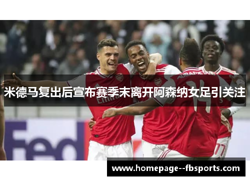 米德马复出后宣布赛季末离开阿森纳女足引关注