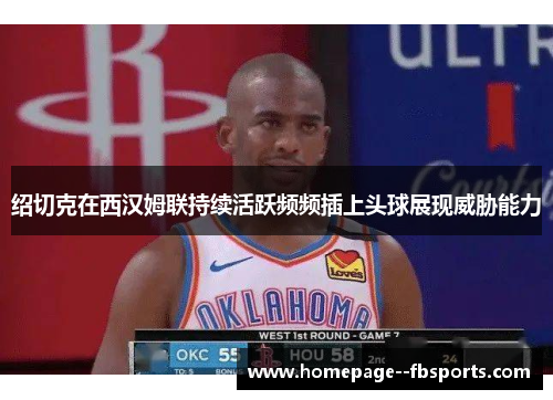 绍切克在西汉姆联持续活跃频频插上头球展现威胁能力 绍切克在西汉姆联持续活跃频频插上头球展现威胁能力