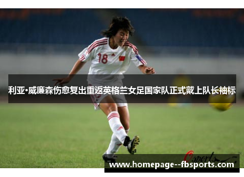 利亚·威廉森伤愈复出重返英格兰女足国家队正式戴上队长袖标