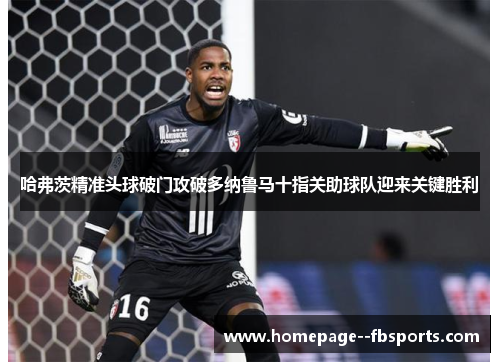 哈弗茨精准头球破门攻破多纳鲁马十指关助球队迎来关键胜利