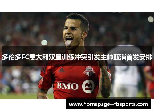 多伦多FC意大利双星训练冲突引发主帅取消首发安排