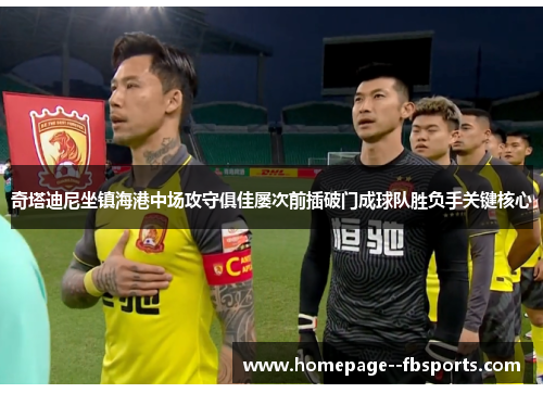 奇塔迪尼坐镇海港中场攻守俱佳屡次前插破门成球队胜负手关键核心