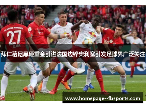 拜仁慕尼黑砸重金引进法国边锋奥利塞引发足球界广泛关注