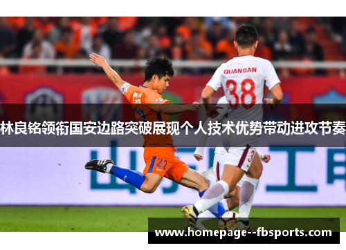 林良铭领衔国安边路突破展现个人技术优势带动进攻节奏