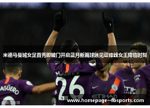 米德马曼城女足首秀即破门开启蓝月新篇球迷见证锋线女王降临时刻