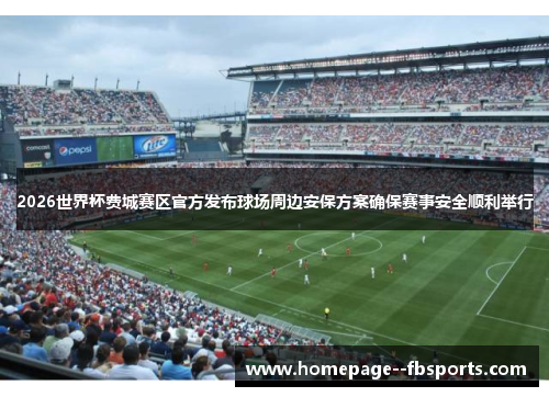 2026世界杯费城赛区官方发布球场周边安保方案确保赛事安全顺利举行 2026世界杯费城赛区官方发布球场周边安保方案确保赛事安全顺利举行