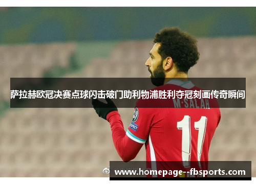 萨拉赫欧冠决赛点球闪击破门助利物浦胜利夺冠刻画传奇瞬间 萨拉赫欧冠决赛点球闪击破门助利物浦胜利夺冠刻画传奇瞬间