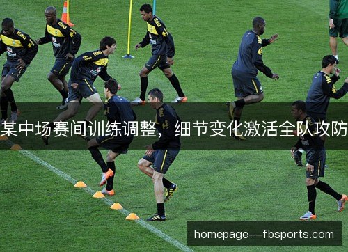 某中场赛间训练调整,细节变化激活全队攻防 某中场赛间训练调整,细节变化激活全队攻防