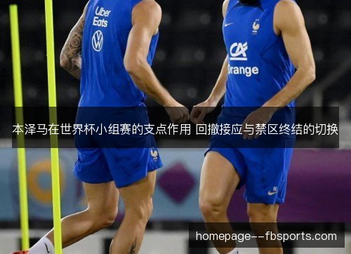 本泽马在世界杯小组赛的支点作用 回撤接应与禁区终结的切换 本泽马在世界杯小组赛的支点作用 回撤接应与禁区终结的切换